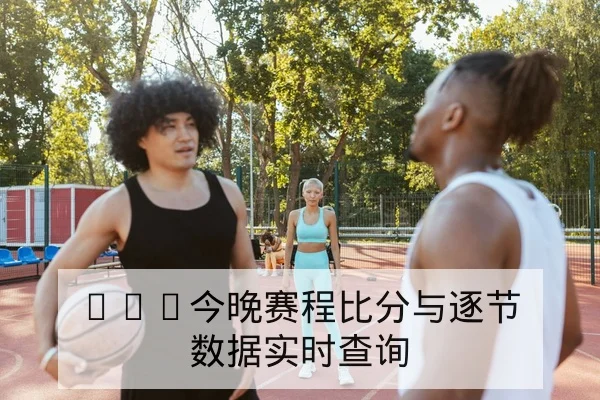 CBA今晚赛程比分与逐节数据实时查询